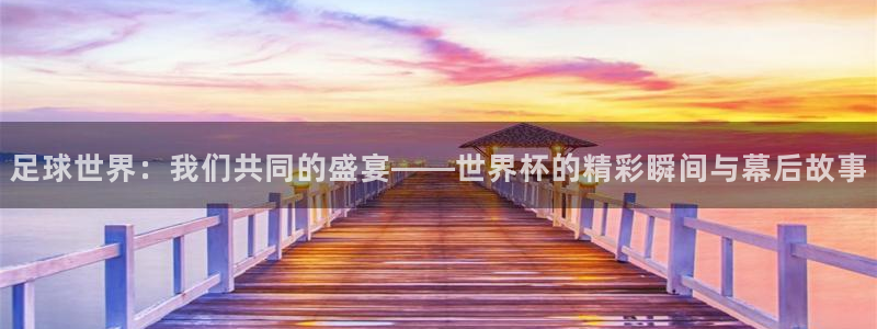 2026男足世界杯赛程：足球世界：我们共同的盛宴——世界杯的精彩瞬间与幕后故事
