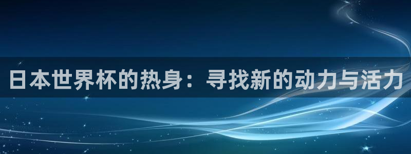 世界杯足球赛2026赛程时间：日本世界杯的热身：寻找新的动力与活力