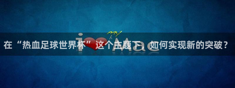 看世界杯：在“热血足球世界杯”这个主题下，如何实现新的突破？