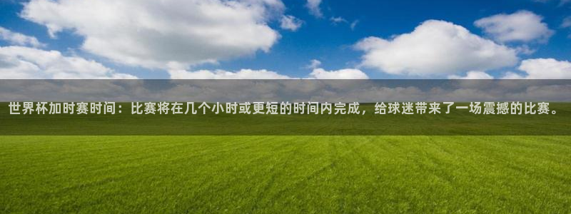 世界杯2026赛程表：世界杯加时赛时间：比赛将在几个小时或更短的时间内完成，给球迷带来了一场震撼的比赛。