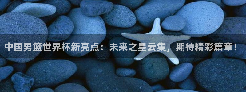 2026世界杯日期：中国男篮世界杯新亮点：未来之星云集，期待精彩篇章！