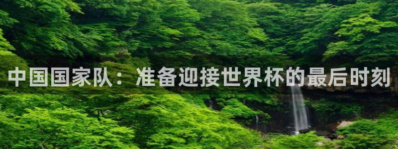 2026世界杯南美区积分榜：中国国家队：准备迎接世界杯的最后时刻
